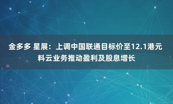 金多多 星展：上调中国联通目标价至12.1港元 料云业务推动盈利及股息增长