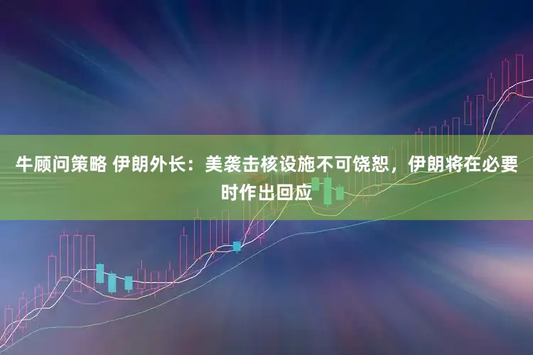 牛顾问策略 伊朗外长：美袭击核设施不可饶恕，伊朗将在必要时作出回应