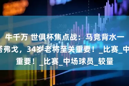 牛千万 世俱杯焦点战：马竞背水一战，强攻博塔弗戈，34岁老将至关重要！_比赛_中场球员_较量