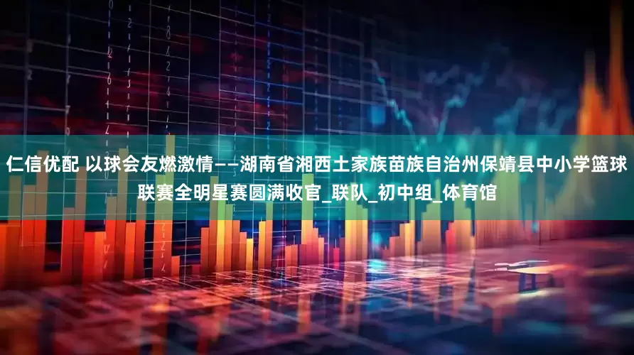 仁信优配 以球会友燃激情——湖南省湘西土家族苗族自治州保靖县中小学篮球联赛全明星赛圆满收官_联队_初中组_体育馆