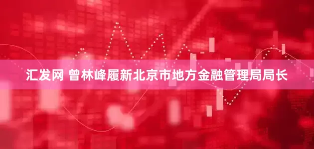 汇发网 曾林峰履新北京市地方金融管理局局长