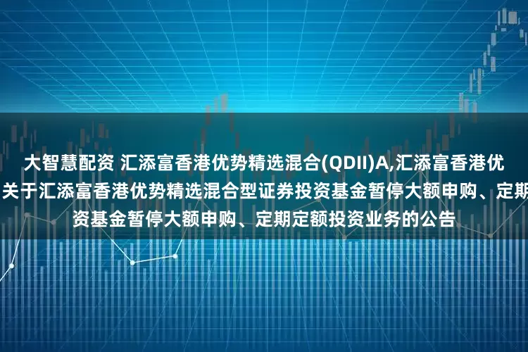 大智慧配资 汇添富香港优势精选混合(QDII)A,汇添富香港优势精选混合(QDII)C: 关于汇添富香港优势精选混合型证券投资基金暂停大额申购、定期定额投资业务的公告