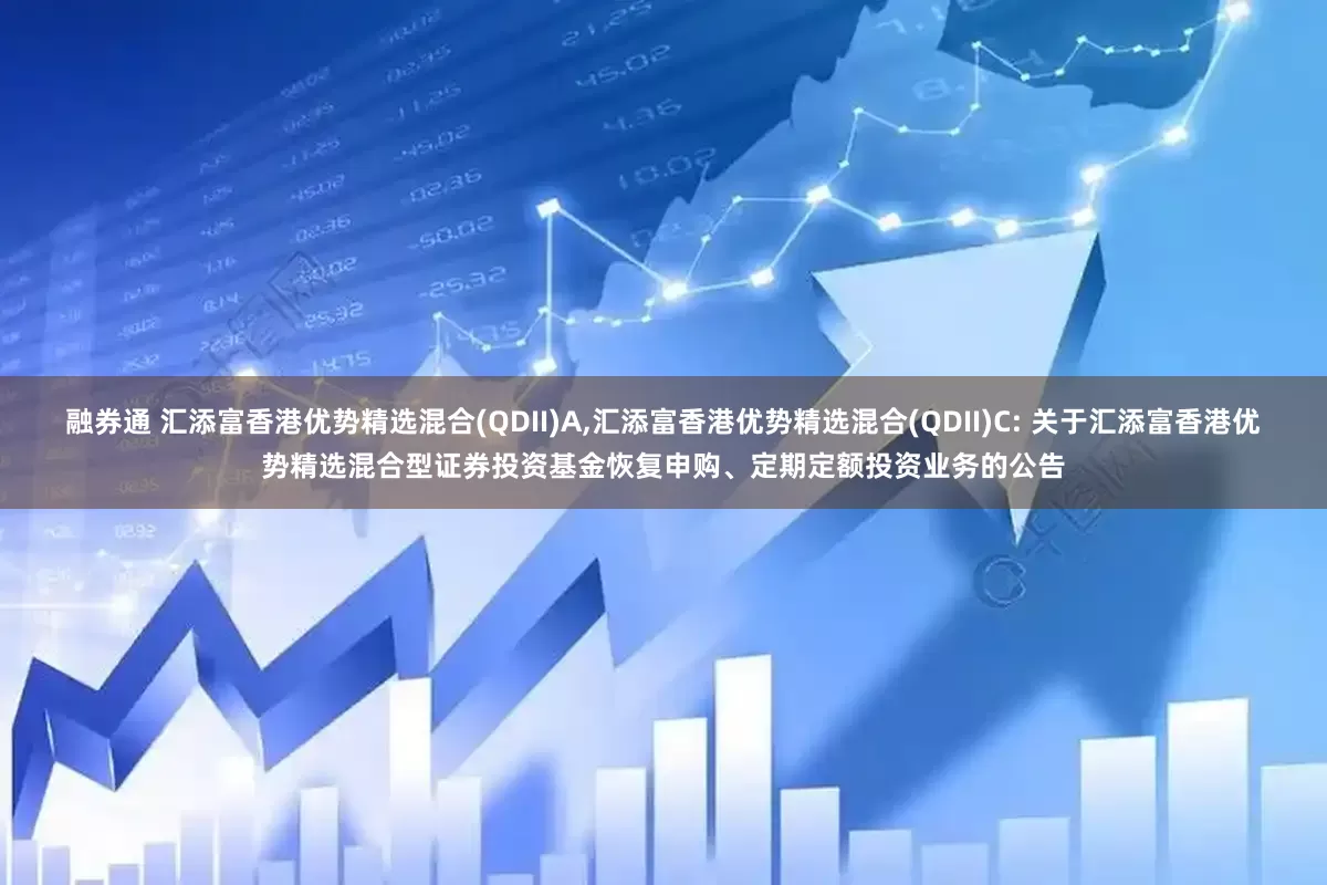 融券通 汇添富香港优势精选混合(QDII)A,汇添富香港优势精选混合(QDII)C: 关于汇添富香港优势精选混合型证券投资基金恢复申购、定期定额投资业务的公告