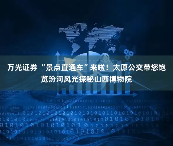 万光证券 “景点直通车”来啦！太原公交带您饱览汾河风光探秘山西博物院