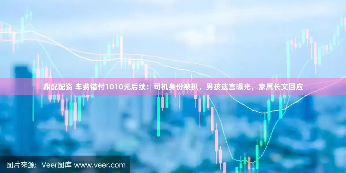 鼎配配资 车费错付1010元后续：司机身份被扒，男孩遗言曝光，家属长文回应