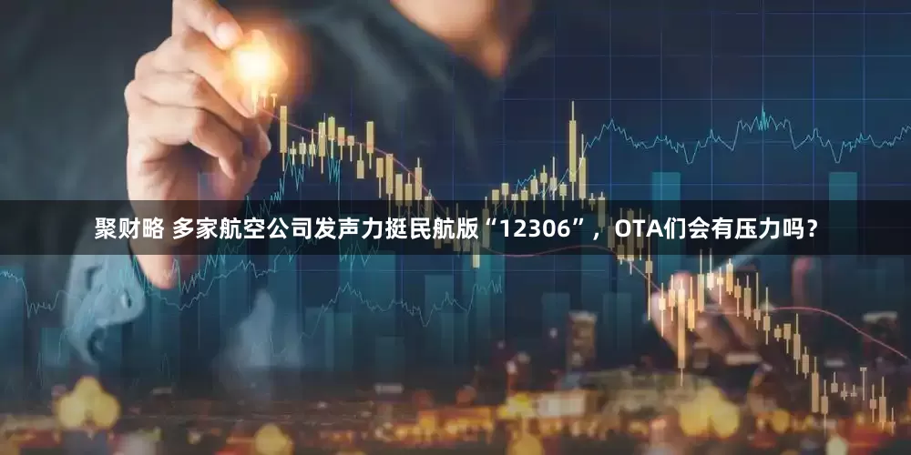 聚财略 多家航空公司发声力挺民航版“12306”，OTA们会有压力吗？
