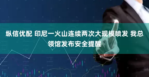 纵信优配 印尼一火山连续两次大规模喷发 我总领馆发布安全提醒