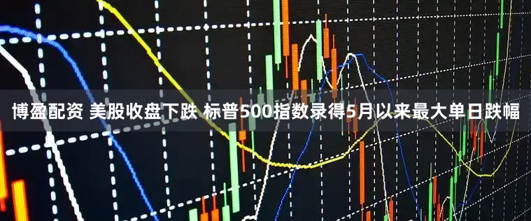 博盈配资 美股收盘下跌 标普500指数录得5月以来最大单日跌幅