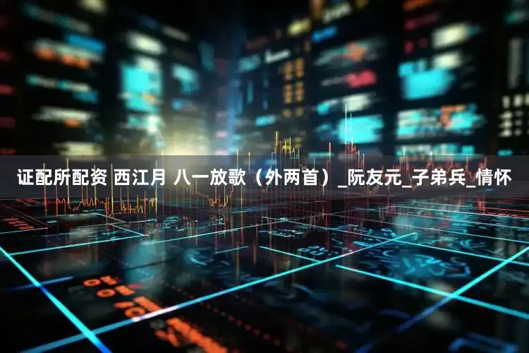 证配所配资 西江月 八一放歌（外两首）_阮友元_子弟兵_情怀
