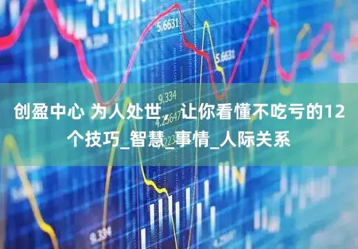 创盈中心 为人处世，让你看懂不吃亏的12个技巧_智慧_事情_人际关系