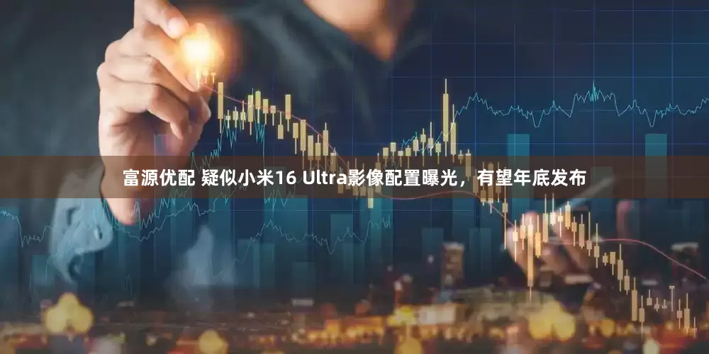 富源优配 疑似小米16 Ultra影像配置曝光，有望年底发布