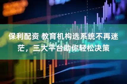 保利配资 教育机构选系统不再迷茫，三大平台助你轻松决策
