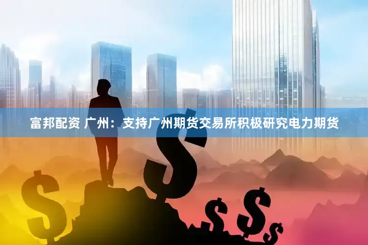 富邦配资 广州：支持广州期货交易所积极研究电力期货