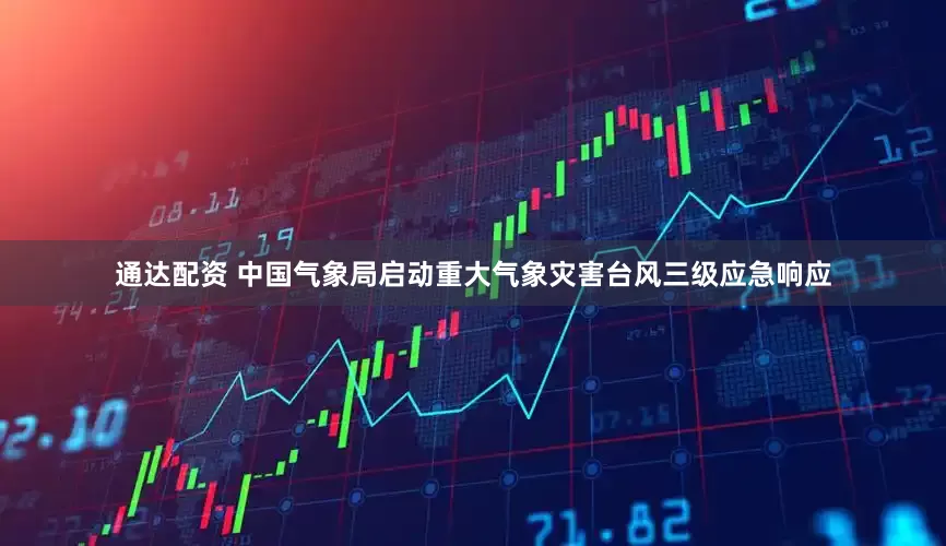 通达配资 中国气象局启动重大气象灾害台风三级应急响应