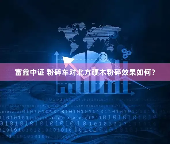 富鑫中证 粉碎车对北方硬木粉碎效果如何？