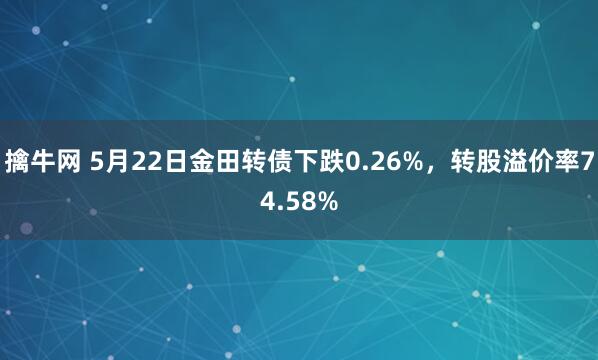 擒牛网 5月22日金田转债下跌0.26%，转股溢价率74.58%