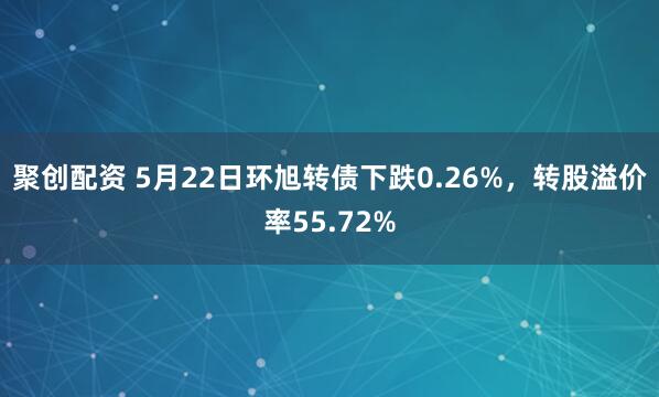 聚创配资 5月22日环旭转债下跌0.26%，转股溢价率55.72%