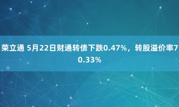 荣立通 5月22日财通转债下跌0.47%，转股溢价率70.33%