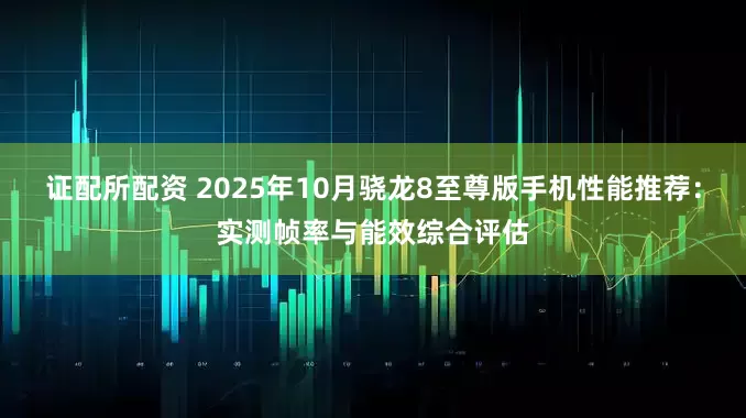 证配所配资 2025年10月骁龙8至尊版手机性能推荐：实测帧率与能效综合评估