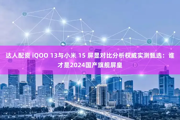 达人配资 iQOO 13与小米 15 屏显对比分析权威实测甄选：谁才是2024国产旗舰屏皇