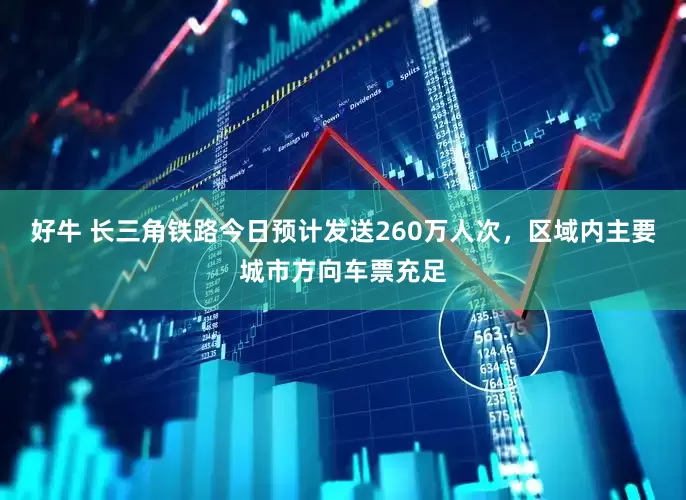 好牛 长三角铁路今日预计发送260万人次，区域内主要城市方向车票充足