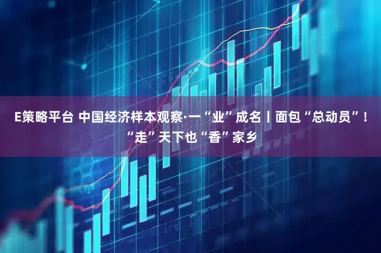 E策略平台 中国经济样本观察·一“业”成名丨面包“总动员”！“走”天下也“香”家乡