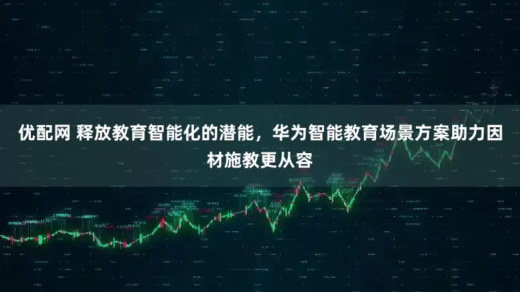 优配网 释放教育智能化的潜能，华为智能教育场景方案助力因材施教更从容