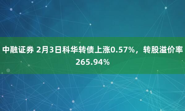 中融证券 2月3日科华转债上涨0.57%，转股溢价率265.94%
