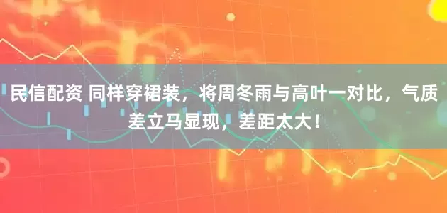 民信配资 同样穿裙装，将周冬雨与高叶一对比，气质差立马显现，差距太大！
