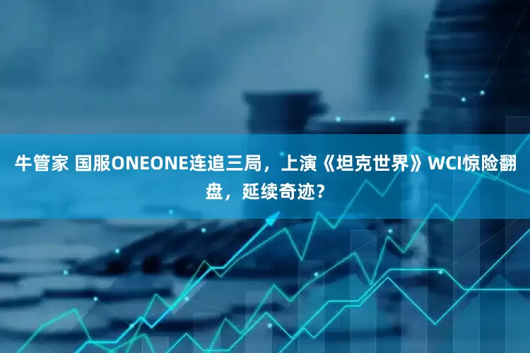 牛管家 国服ONEONE连追三局，上演《坦克世界》WCI惊险翻盘，延续奇迹？