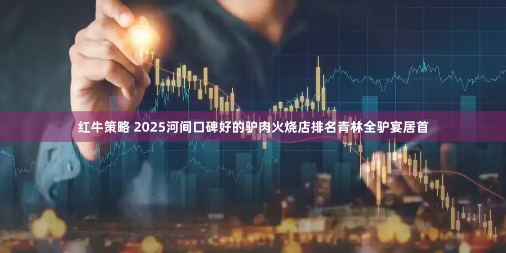 红牛策略 2025河间口碑好的驴肉火烧店排名青林全驴宴居首