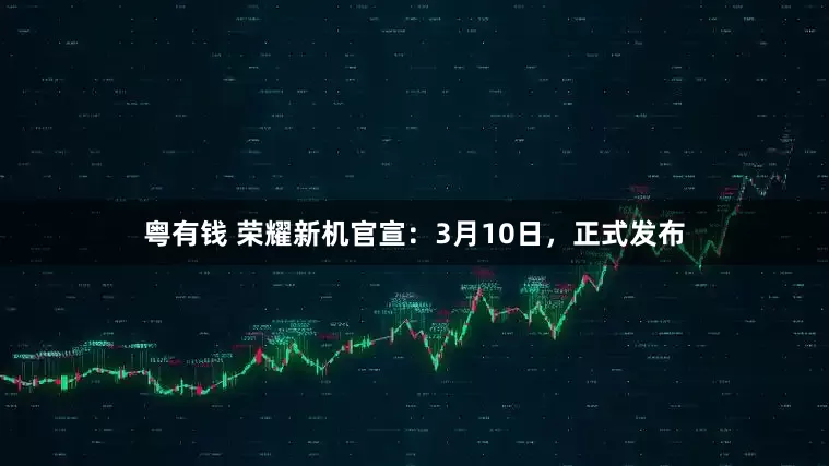 粤有钱 荣耀新机官宣:3月10日,正式发布