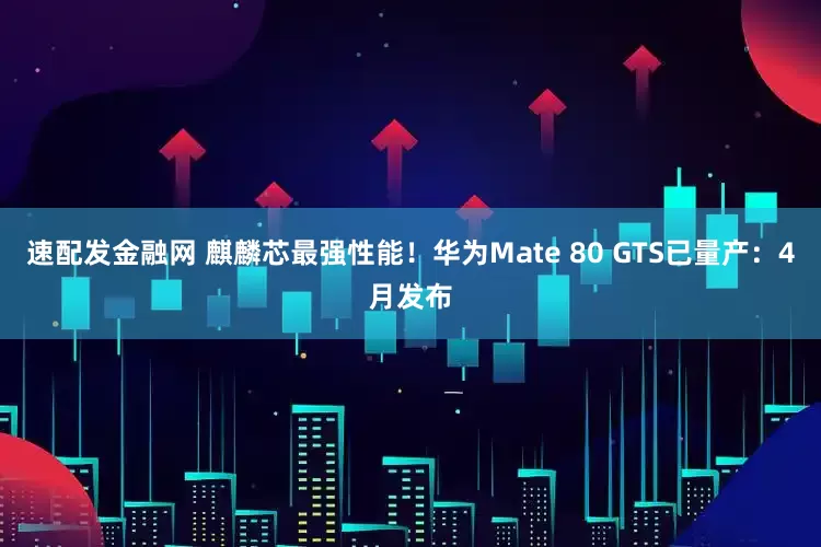 速配发金融网 麒麟芯最强性能!华为Mate 80 GTS已量产:4月发布