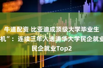 牛道配资 比亚迪成顶级大学毕业生“收割机”:连续三年入选清华大学民企就业Top2